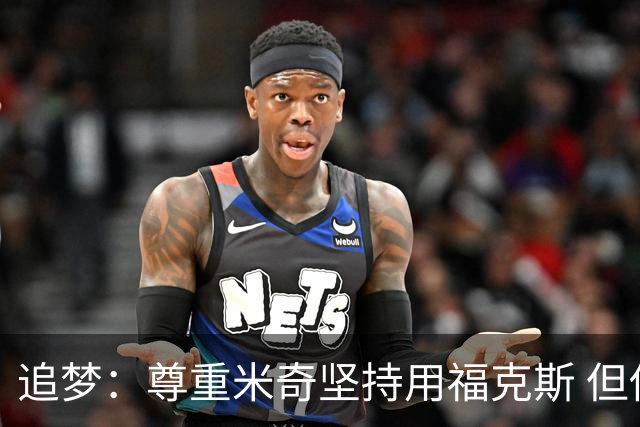 追梦：尊重米奇坚持用福克斯 但他需要根据实时情况做出调整！
